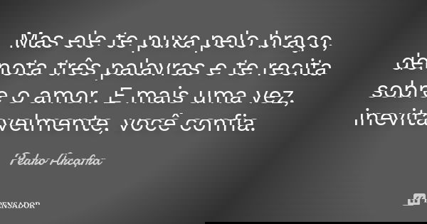 Mas ele te puxa pelo braço, denota três palavras e te recita sobre o amor. E mais uma vez, inevitavelmente, você confia.... Frase de Pedro Arcafra.