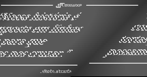 “Nossa história é composta em linhas tortas para que possamos nos cruzar.”... Frase de Pedro Arcafra.