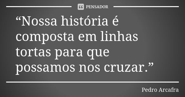 “Nossa história é composta em linhas tortas para que possamos nos cruzar.”... Frase de Pedro Arcafra.