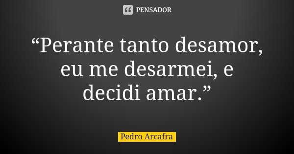 “Perante tanto desamor, eu me desarmei, e decidi amar.”... Frase de Pedro Arcafra.