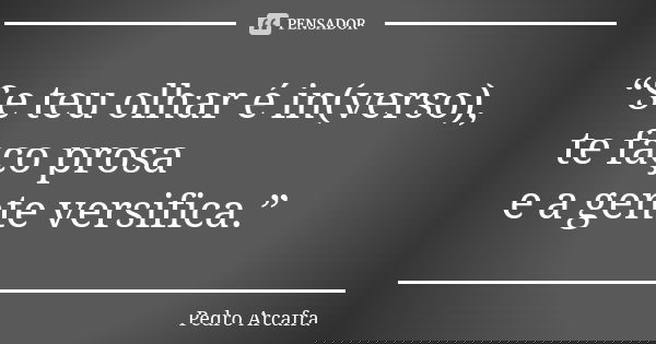 “Se teu olhar é in(verso), te faço prosa e a gente versifica.”... Frase de Pedro Arcafra.
