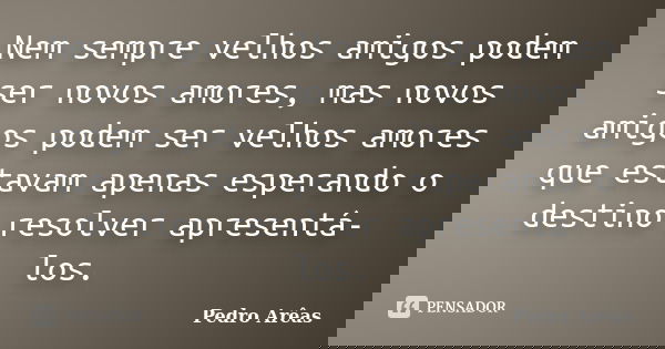 Nem sempre velhos amigos podem ser novos amores, mas novos amigos podem ser velhos amores que estavam apenas esperando o destino resolver apresentá-los.... Frase de Pedro Arêas.