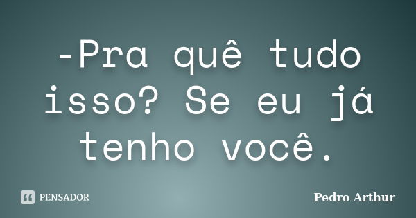 -Pra quê tudo isso? Se eu já tenho você.... Frase de Pedro Arthur.