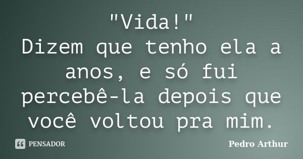 "Vida!" Dizem que tenho ela a anos, e só fui percebê-la depois que você voltou pra mim.... Frase de Pedro Arthur.