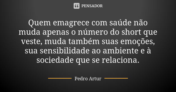 Quem emagrece com saúde não muda apenas o número do short que veste, muda também suas emoções, sua sensibilidade ao ambiente e à sociedade que se relaciona.... Frase de Pedro Artur.