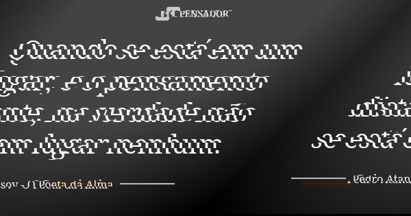 Quando se está em um lugar, e o pensamento distante, na verdade não se está em lugar nenhum.... Frase de Pedro Atanasov - O Poeta da Alma.