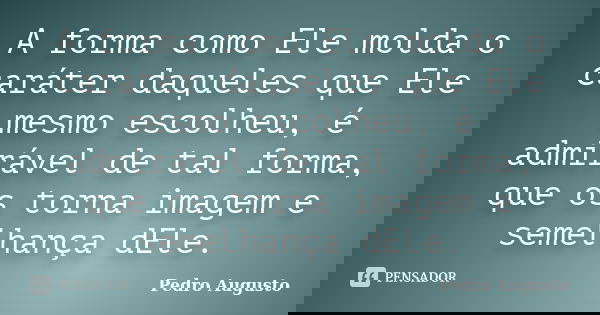 A forma como Ele molda o caráter daqueles que Ele mesmo escolheu, é admirável de tal forma, que os torna imagem e semelhança dEle.... Frase de Pedro Augusto.