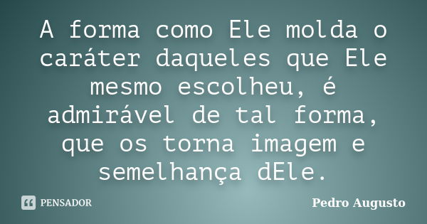 A forma como Ele molda o caráter daqueles que Ele mesmo escolheu, é admirável de tal forma, que os torna imagem e semelhança dEle.... Frase de Pedro Augusto.