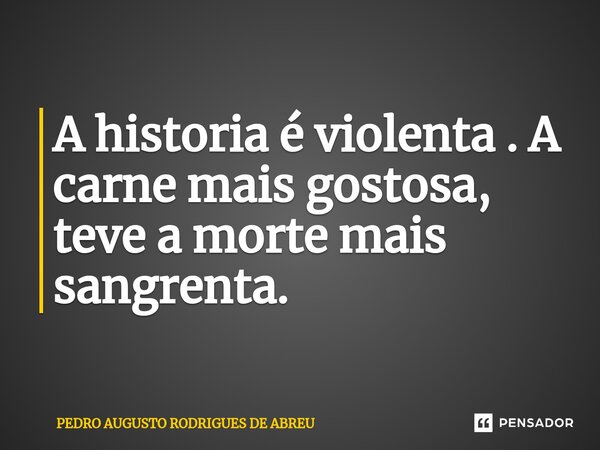 ⁠A historia é violenta . A carne mais gostosa, teve a morte mais sangrenta.... Frase de PEDRO AUGUSTO RODRIGUES DE ABREU.