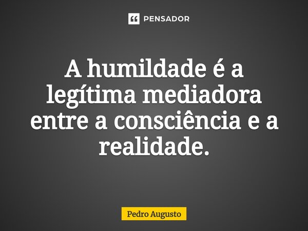 A humildade é a legítima mediadora entre a consciência e a ⁠realidade.... Frase de Pedro Augusto.