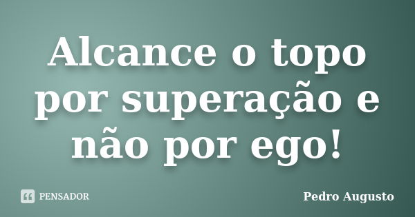 Alcance o topo por superação e não por ego!... Frase de Pedro Augusto.