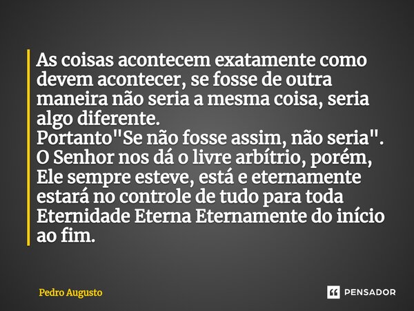 As coisas acontecem exatamente como devem acontecer, se fosse de outra maneira não seria a mesma coisa, seria algo diferente. Portanto "Se não fosse assim,... Frase de Pedro Augusto.