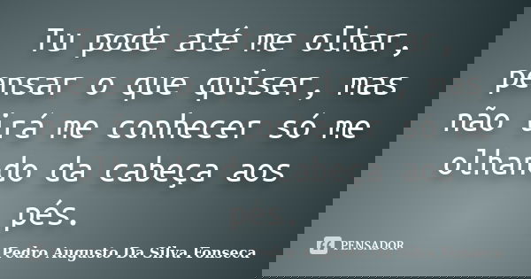 Tu pode até me olhar, pensar o que quiser, mas não irá me conhecer só me olhando da cabeça aos pés.... Frase de Pedro Augusto Da Silva Fonseca.