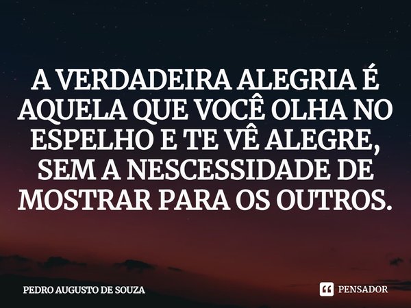 ⁠A VERDADEIRA ALEGRIA É AQUELA QUE VOCÊ OLHA NO ESPELHO E TE VÊ ALEGRE, SEM A NESCESSIDADE DE MOSTRAR PARA OS OUTROS.... Frase de PEDRO AUGUSTO DE SOUZA.