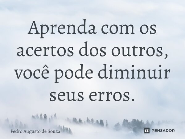 ⁠Aprenda com os acertos dos outros, você pode diminuir seus erros.... Frase de PEDRO AUGUSTO DE SOUZA.