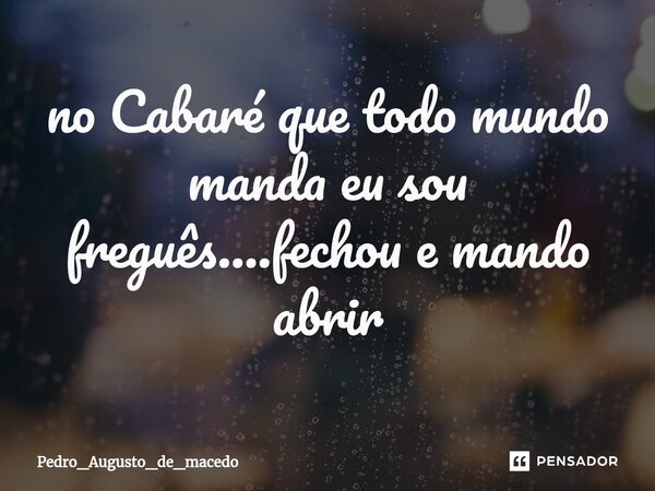 ⁠no Cabaré que todo mundo manda eu sou freguês....fechou e mando abrir... Frase de Pedro_Augusto_de_macedo.