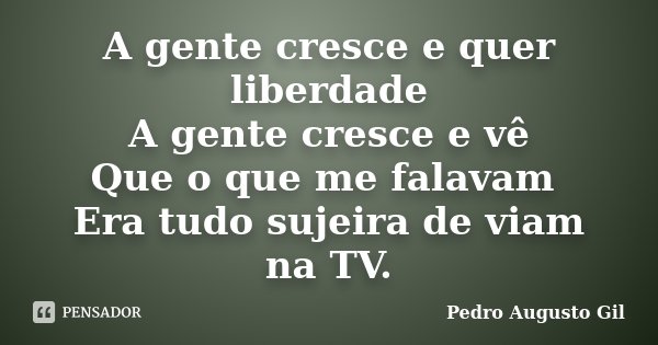 A gente cresce e quer liberdade A gente cresce e vê Que o que me falavam Era tudo sujeira de viam na TV.... Frase de Pedro Augusto Gil.