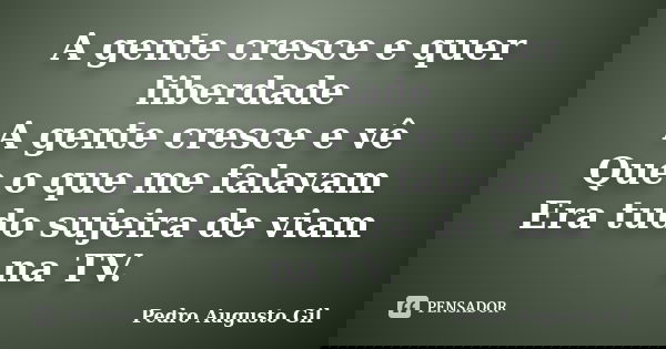 A gente cresce e quer liberdade A gente cresce e vê Que o que me falavam Era tudo sujeira de viam na TV.... Frase de Pedro Augusto Gil.
