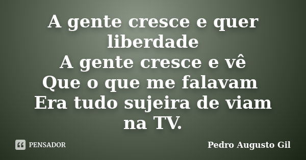 A gente cresce e quer liberdade A gente cresce e vê Que o que me falavam Era tudo sujeira de viam na TV.... Frase de Pedro Augusto Gil.