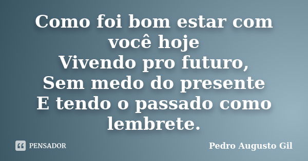 Como foi bom estar com você hoje Vivendo pro futuro, Sem medo do presente E tendo o passado como lembrete.... Frase de Pedro Augusto Gil.