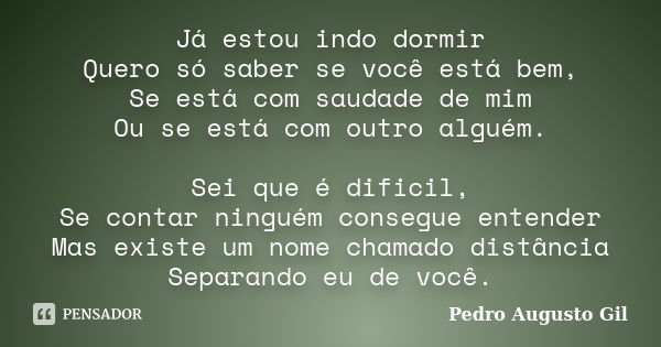 Já estou indo dormir Quero só saber se você está bem, Se está com saudade de mim Ou se está com outro alguém. Sei que é dificil, Se contar ninguém consegue ente... Frase de Pedro Augusto Gil.