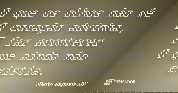 O que os olhos não vê O coração advinha, E faz acontecer O que ainda não existia.... Frase de Pedro Augusto Gil.