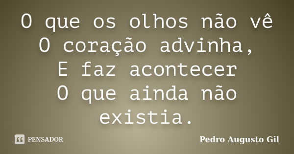 O que os olhos não vê O coração advinha, E faz acontecer O que ainda não existia.... Frase de Pedro Augusto Gil.