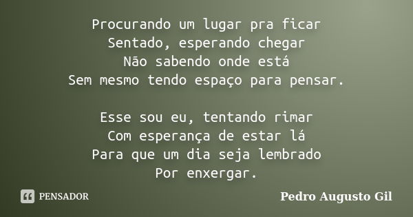 Procurando um lugar pra ficar Sentado, esperando chegar Não sabendo onde está Sem mesmo tendo espaço para pensar. Esse sou eu, tentando rimar Com esperança de e... Frase de Pedro Augusto Gil.