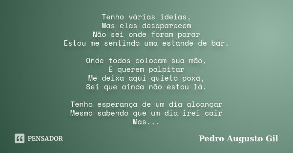 Tenho várias ideias, Mas elas desaparecem Não sei onde foram parar Estou me sentindo uma estande de bar. Onde todos colocam sua mão, E querem palpitar Me deixa ... Frase de Pedro Augusto Gil.