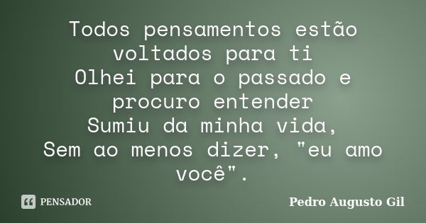 Todos pensamentos estão voltados para ti Olhei para o passado e procuro entender Sumiu da minha vida, Sem ao menos dizer, "eu amo você".... Frase de Pedro Augusto Gil.