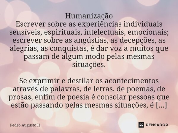 Humanização ⁠Escrever sobre as experiências individuais sensíveis, espirituais, intelectuais, emocionais; escrever sobre as angústias, as decepções, as alegrias... Frase de Pedro Augusto II.