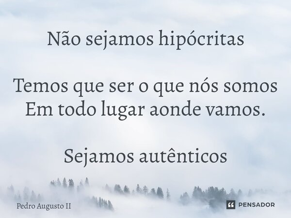 Não sejamos hipócritas Temos que ser o que nós somos Em todo lugar aonde vamos. Sejamos autênticos... Frase de Pedro Augusto II.