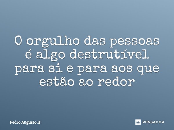 ⁠O orgulho das pessoas é algo destrutível para si e para aos que estão ao redor... Frase de Pedro Augusto II.