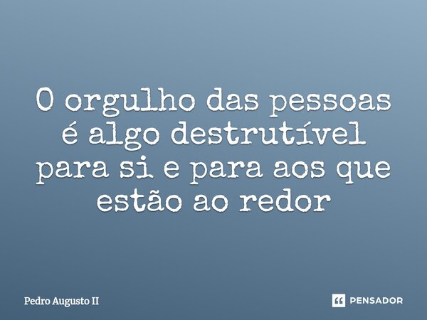 ⁠O orgulho das pessoas é algo destrutível para si e para aos que estão ao redor... Frase de Pedro Augusto II.