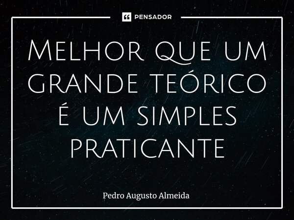 ⁠Melhor que um grande teórico é um simples praticante... Frase de Pedro Augusto Almeida.