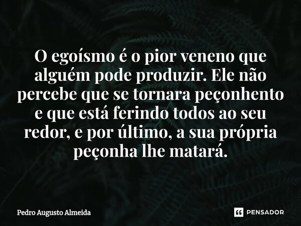 ⁠O egoísmo é o pior veneno que alguém pode produzir. Ele não percebe que se tornara peçonhento e que está ferindo todos ao seu redor, e por último, a sua própri... Frase de Pedro Augusto Almeida.
