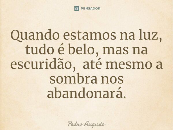 ⁠Quando estamos na luz, tudo é belo, mas na escuridão, até mesmo a sombra nos abandonará.... Frase de Pedro Augusto.