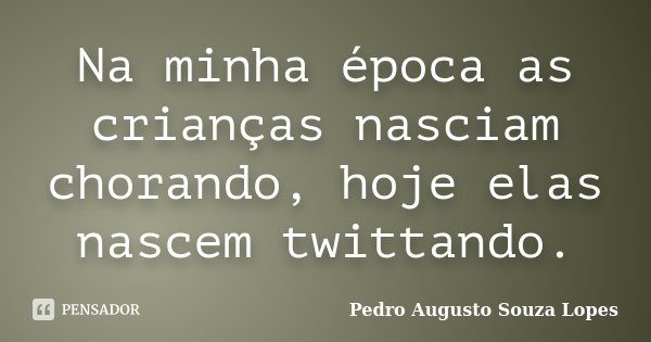 Na minha época as crianças nasciam chorando, hoje elas nascem twittando.... Frase de Pedro Augusto Souza Lopes.