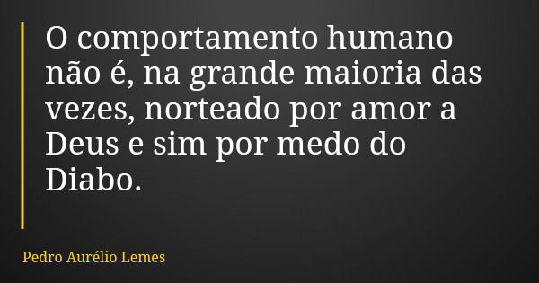 O comportamento humano não é, na grande maioria das vezes, norteado por amor a Deus e sim por medo do Diabo.... Frase de Pedro Aurélio Lemes.