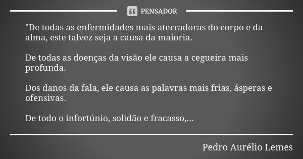 "De todas as enfermidades mais aterradoras do corpo e da alma, este talvez seja a causa da maioria. De todas as doenças da visão ele causa a cegueira mais ... Frase de Pedro Aurélio Lemes.