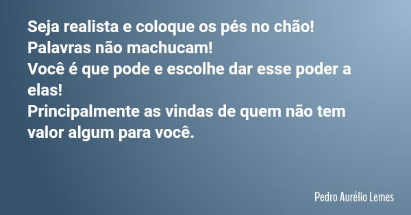 Seja realista e coloque os pés no chão! Palavras não machucam! Você é que pode e escolhe dar esse poder a elas! Principalmente as vindas de quem não tem valor a... Frase de Pedro Aurélio Lemes.