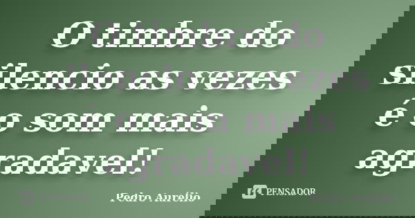O timbre do silencio as vezes é o som mais agradavel!... Frase de Pedro Aurélio.