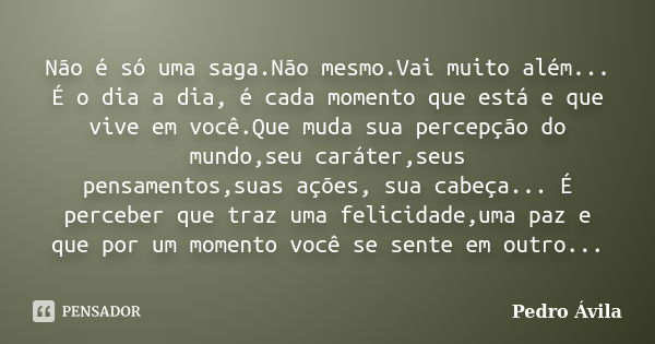 Não é só uma saga.Não mesmo.Vai muito além... É o dia a dia, é cada momento que está e que vive em você.Que muda sua percepção do mundo,seu caráter,seus pensame... Frase de Pedro Ávila.