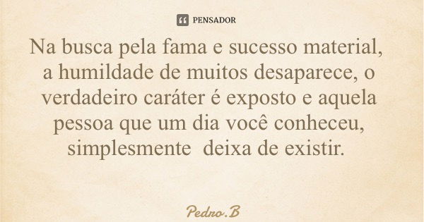 Na busca pela fama e sucesso material, a humildade de muitos desaparece, o verdadeiro caráter é exposto e aquela pessoa que um dia você conheceu, simplesmente d... Frase de Pedro.B.