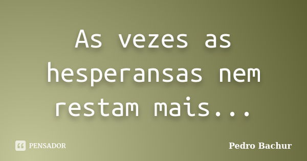 As vezes as hesperansas nem restam mais...... Frase de Pedro Bachur.