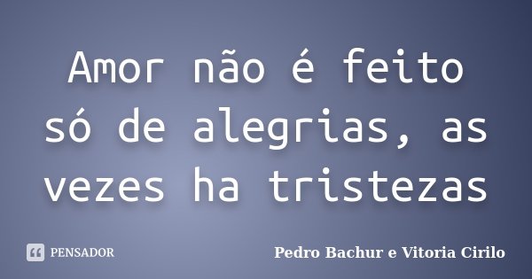 Amor não é feito só de alegrias, as vezes ha tristezas... Frase de Pedro Bachur e Vitoria Cirilo.