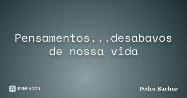 Pensamentos...desabavos de nossa vida... Frase de Pedro Bachur.