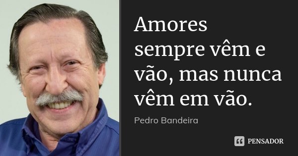 Amores sempre vêm e vão, mas nunca vêm em vão.... Frase de Pedro Bandeira.