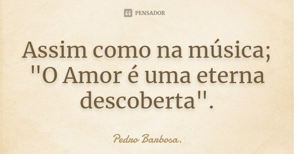 Assim como na música; "O Amor é uma eterna descoberta".... Frase de Pedro Barbosa..