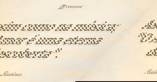 Assim como na música; "O Amor é uma eterna descoberta".... Frase de Pedro Barbosa..